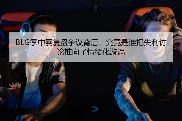 BLG季中赛复盘争议背后，究竟是谁把失利讨论推向了情绪化漩涡
