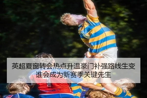 英超夏窗转会热点升温豪门补强路线生变谁会成为新赛季关键先生 | oubo