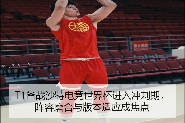T1备战沙特电竞世界杯进入冲刺期，阵容磨合与版本适应成焦点 | oubo